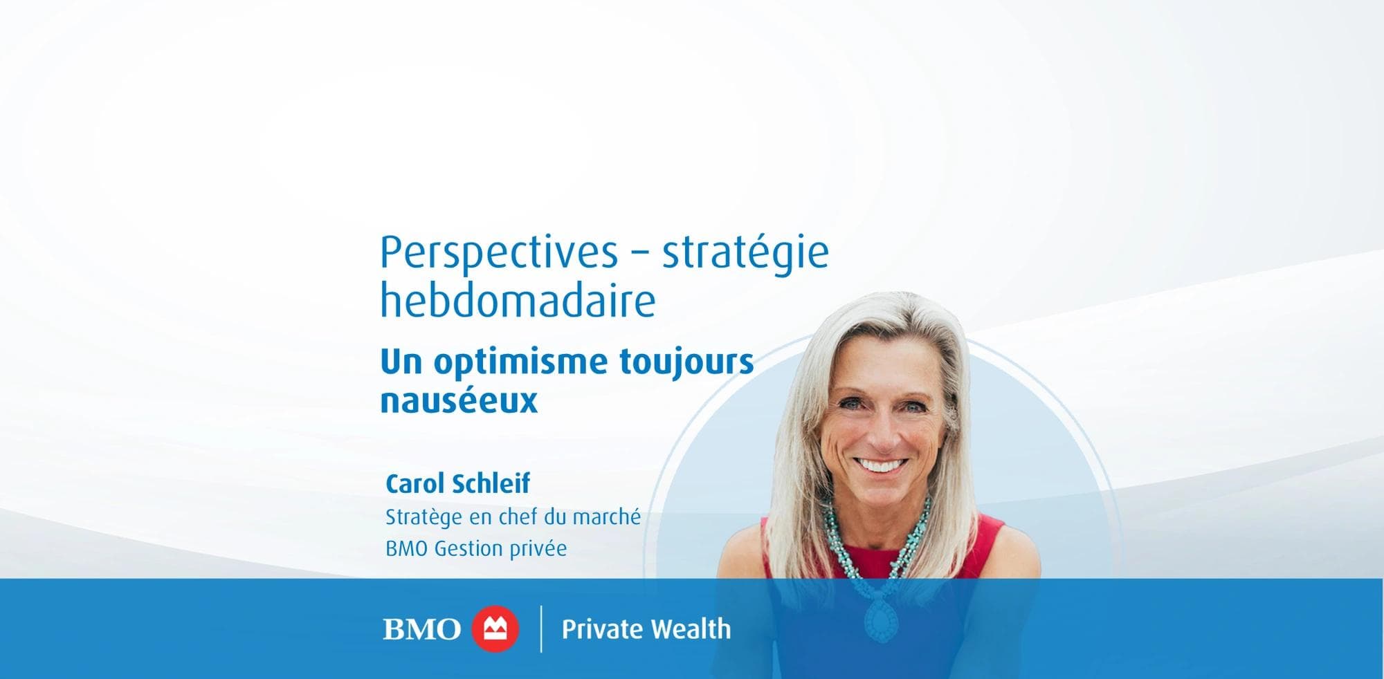 Perspectives – stratégie hebdomadaire : Un optimisme toujours nauséeux Carol Schleif, Stratège en chef du marché, BMO Gestion privée