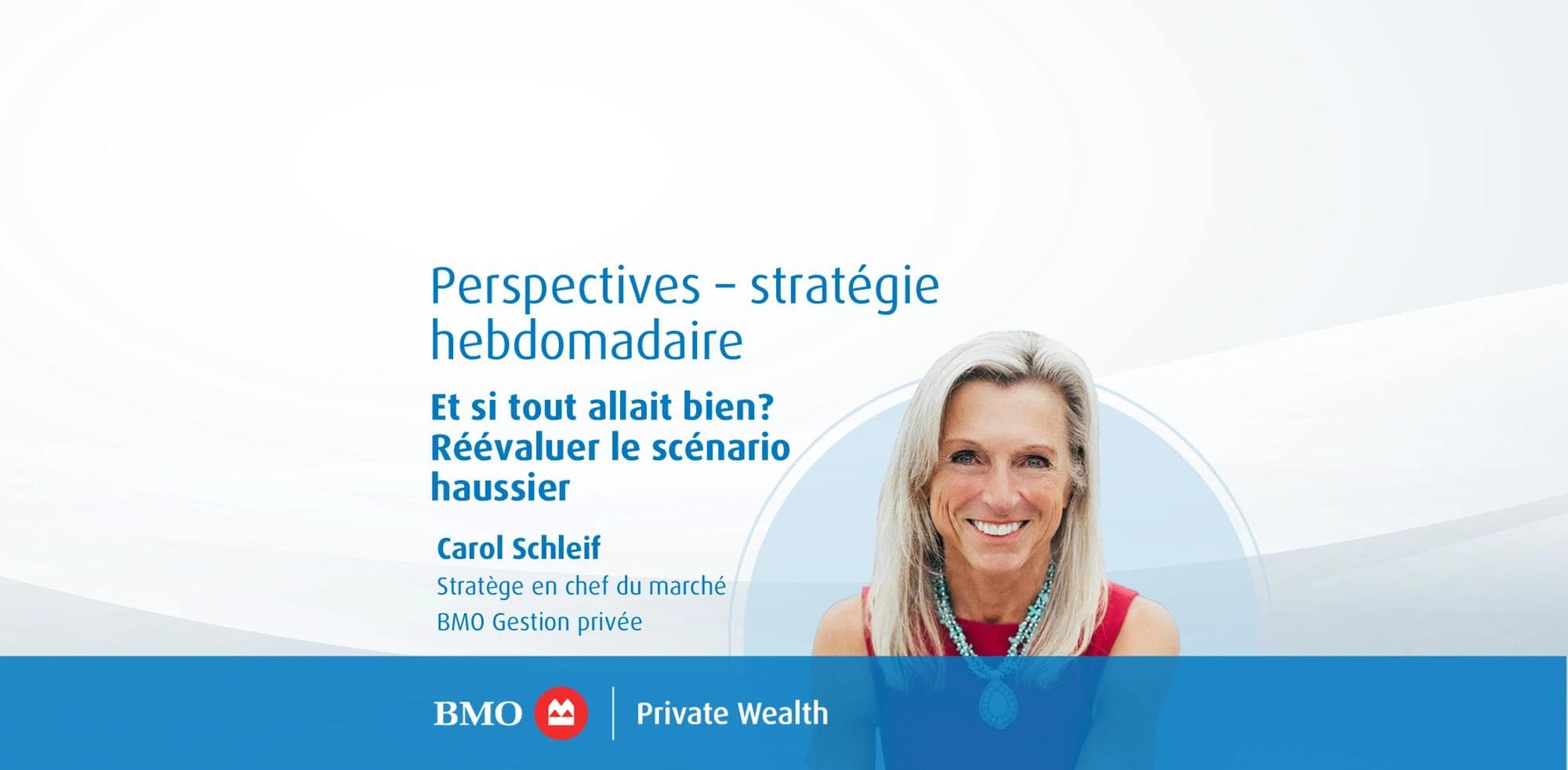 Perspectives – stratégie hebdomadaire : Et si tout allait bien? Réévaluer le scénario haussier Carol Schleif, Stratège en chef du marché, BMO Gestion privée