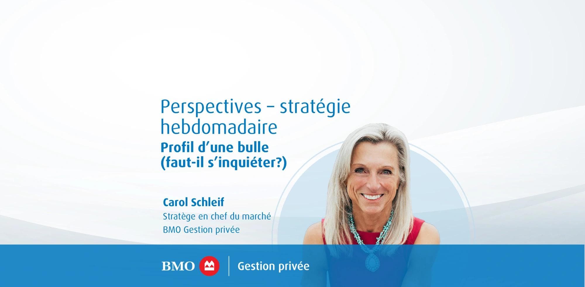 Perspectives – stratégie hebdomadaire : Profil d’une bulle (faut-il s’inquiéter?) Carol Schleif, Stratège en chef du marché, BMO Gestion privée